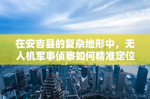 在安吉县的复杂地形中，无人机军事侦察如何精准定位？