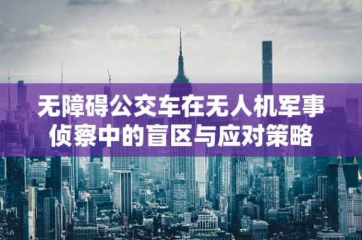无障碍公交车在无人机军事侦察中的盲区与应对策略