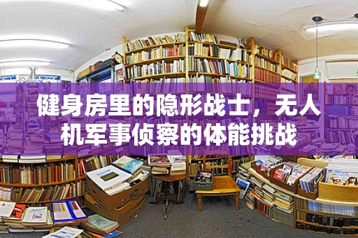 健身房里的隐形战士，无人机军事侦察的体能挑战