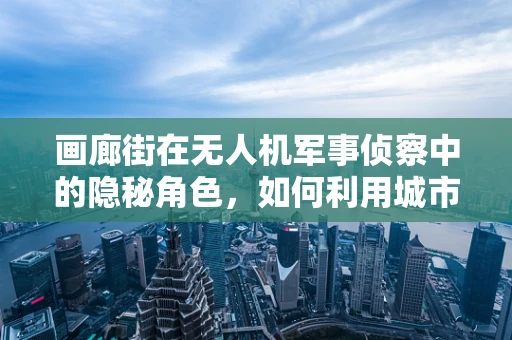 画廊街在无人机军事侦察中的隐秘角色，如何利用城市地标提升侦察效率？