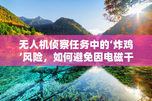 无人机侦察任务中的‘炸鸡’风险，如何避免因电磁干扰导致的意外？