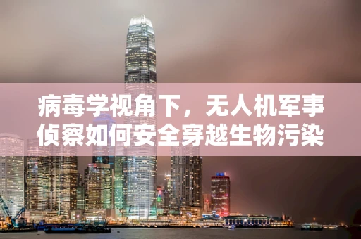 病毒学视角下，无人机军事侦察如何安全穿越生物污染区？