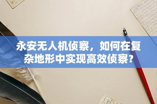 永安无人机侦察，如何在复杂地形中实现高效侦察？