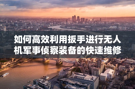 如何高效利用扳手进行无人机军事侦察装备的快速维修？