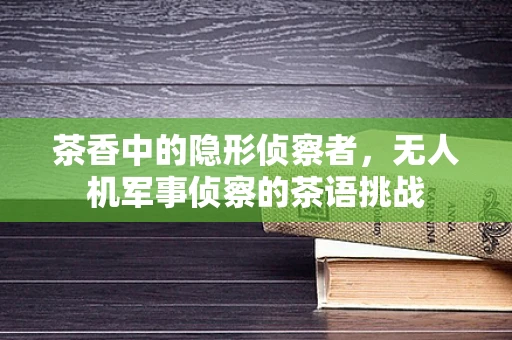 茶香中的隐形侦察者，无人机军事侦察的茶语挑战