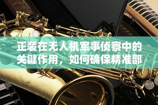 正装在无人机军事侦察中的关键作用，如何确保精准部署与高效运作？