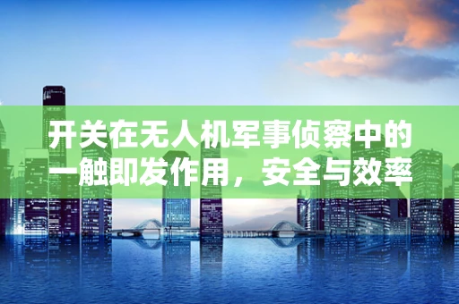 开关在无人机军事侦察中的一触即发作用，安全与效率的微妙平衡？