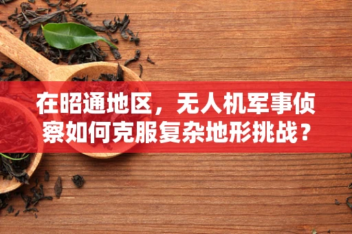 在昭通地区，无人机军事侦察如何克服复杂地形挑战？