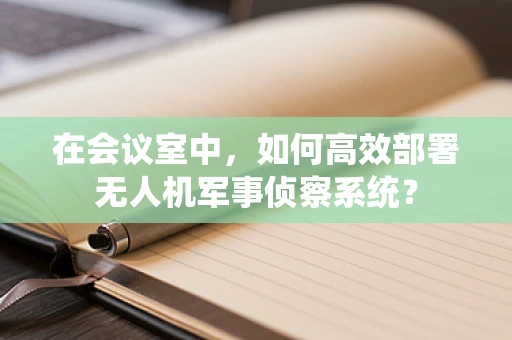 在会议室中，如何高效部署无人机军事侦察系统？