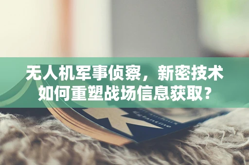 无人机军事侦察，新密技术如何重塑战场信息获取？