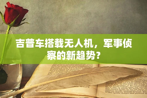 吉普车搭载无人机，军事侦察的新趋势？