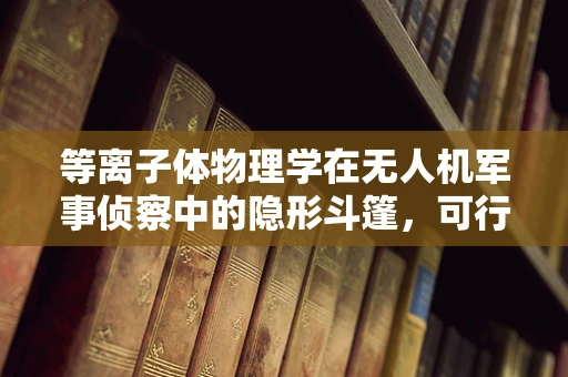 等离子体物理学在无人机军事侦察中的隐形斗篷，可行还是幻想？