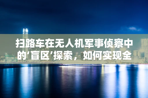 扫路车在无人机军事侦察中的‘盲区’探索，如何实现全域无遗漏监控？