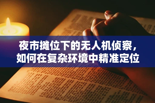 夜市摊位下的无人机侦察，如何在复杂环境中精准定位？
