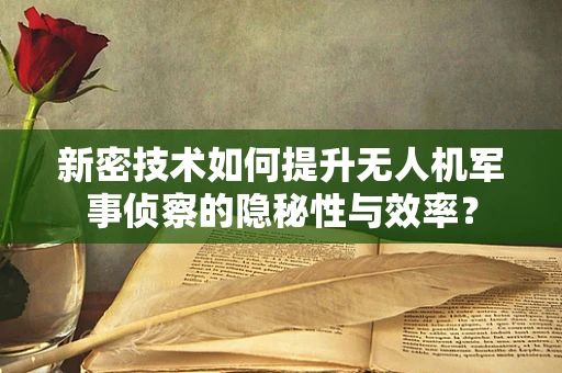 新密技术如何提升无人机军事侦察的隐秘性与效率？