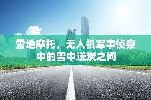 雪地摩托，无人机军事侦察中的雪中送炭之问