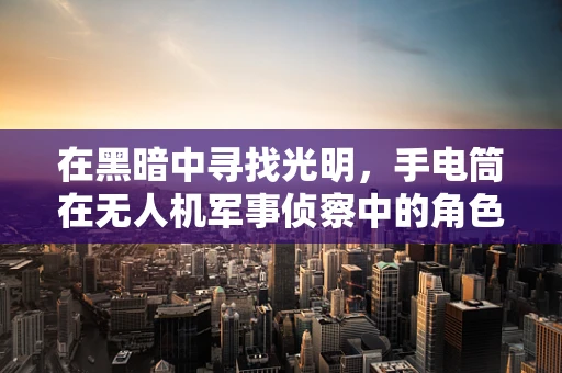 在黑暗中寻找光明，手电筒在无人机军事侦察中的角色与挑战