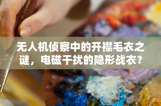 无人机侦察中的开襟毛衣之谜，电磁干扰的隐形战衣？