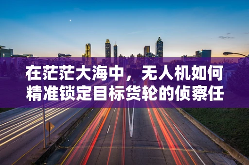 在茫茫大海中，无人机如何精准锁定目标货轮的侦察任务？