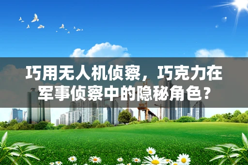 巧用无人机侦察，巧克力在军事侦察中的隐秘角色？