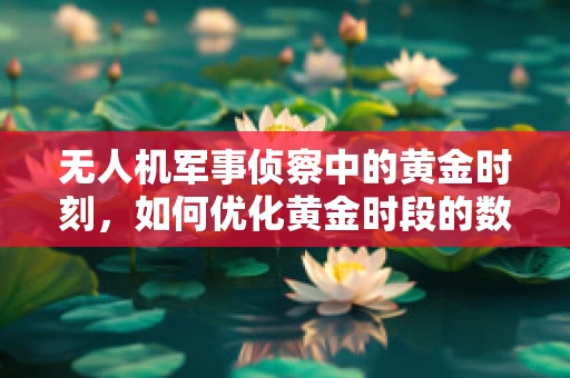 无人机军事侦察中的黄金时刻，如何优化黄金时段的数据采集？