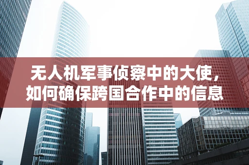 无人机军事侦察中的大使，如何确保跨国合作中的信息共享安全？