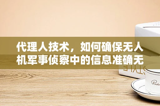代理人技术，如何确保无人机军事侦察中的信息准确无误？