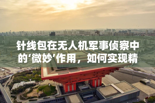 针线包在无人机军事侦察中的‘微妙’作用，如何实现精准修复与隐秘部署？
