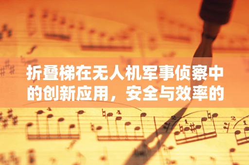 折叠梯在无人机军事侦察中的创新应用，安全与效率的双重挑战