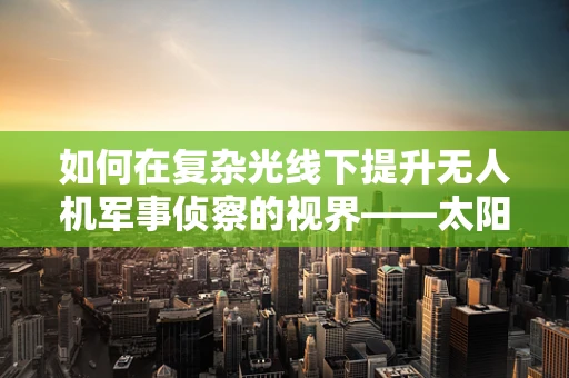 如何在复杂光线下提升无人机军事侦察的视界——太阳镜的隐形作用？