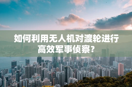 如何利用无人机对渡轮进行高效军事侦察？