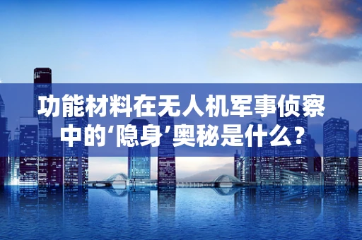 功能材料在无人机军事侦察中的‘隐身’奥秘是什么？