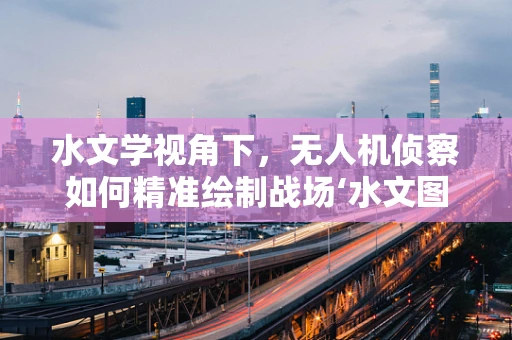 水文学视角下，无人机侦察如何精准绘制战场‘水文图谱’？
