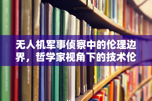 无人机军事侦察中的伦理边界，哲学家视角下的技术伦理考量