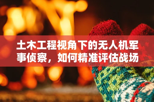 土木工程视角下的无人机军事侦察，如何精准评估战场基础设施？