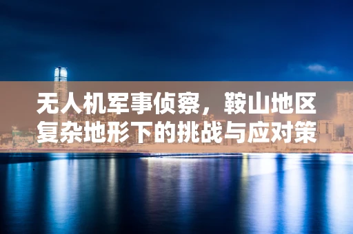 无人机军事侦察，鞍山地区复杂地形下的挑战与应对策略