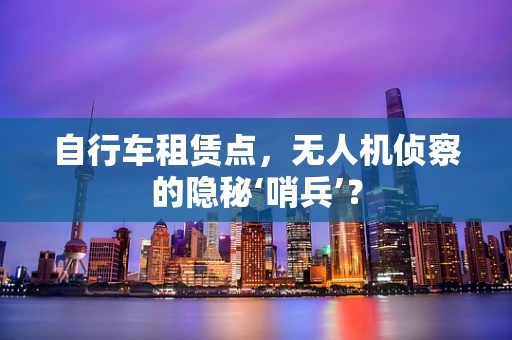 自行车租赁点，无人机侦察的隐秘‘哨兵’？