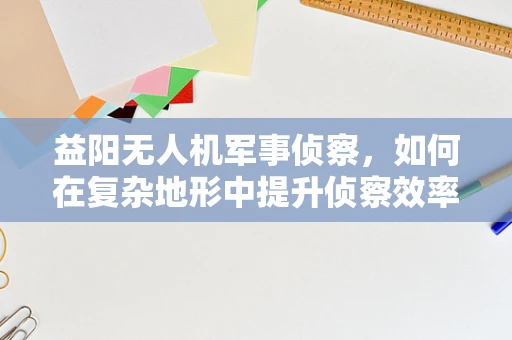 益阳无人机军事侦察，如何在复杂地形中提升侦察效率？