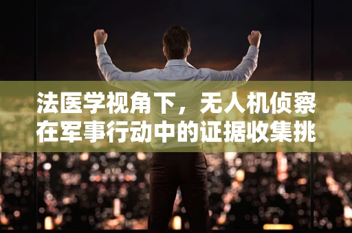 法医学视角下，无人机侦察在军事行动中的证据收集挑战