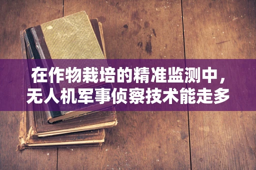 在作物栽培的精准监测中，无人机军事侦察技术能走多远？