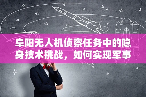 阜阳无人机侦察任务中的隐身技术挑战，如何实现军事侦察的无形之翼？