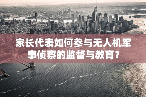 家长代表如何参与无人机军事侦察的监督与教育？
