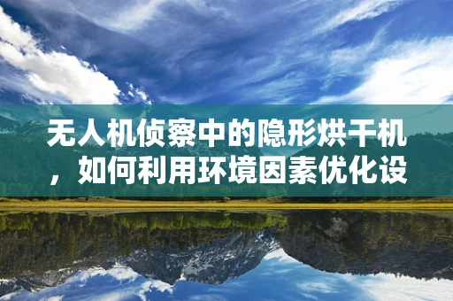 无人机侦察中的隐形烘干机，如何利用环境因素优化设备维护？