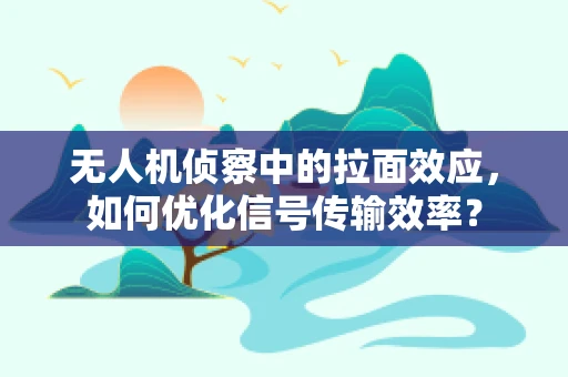 无人机侦察中的拉面效应，如何优化信号传输效率？
