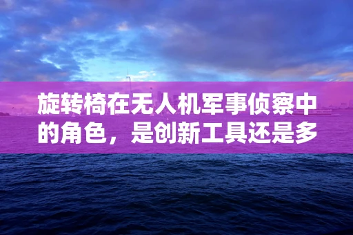 旋转椅在无人机军事侦察中的角色，是创新工具还是多余装饰？