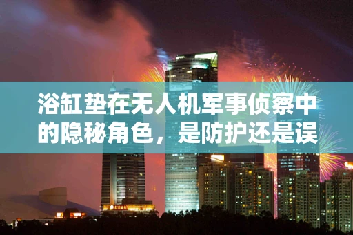 浴缸垫在无人机军事侦察中的隐秘角色，是防护还是误导？