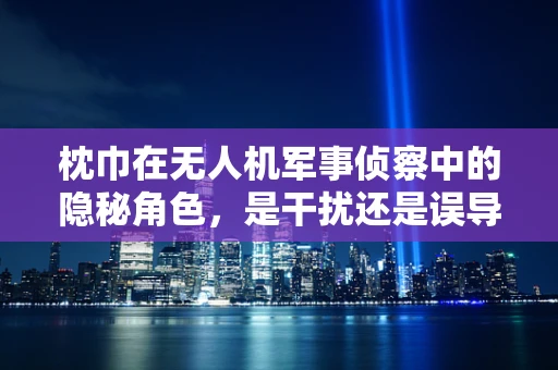 枕巾在无人机军事侦察中的隐秘角色，是干扰还是误导？