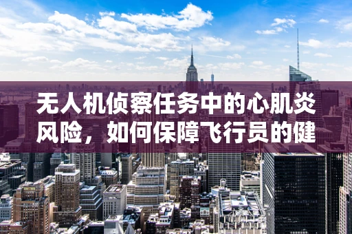 无人机侦察任务中的心肌炎风险，如何保障飞行员的健康与安全？