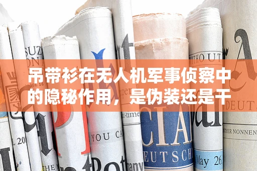 吊带衫在无人机军事侦察中的隐秘作用，是伪装还是干扰？
