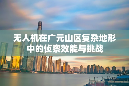 无人机在广元山区复杂地形中的侦察效能与挑战